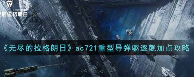 《无尽的拉格朗日》ac721重型导弹驱逐舰加点攻略