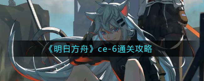 《明日方舟》ce-6通关攻略